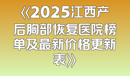 《2025江西产后胸部恢复医院榜单及最新价格更新表》