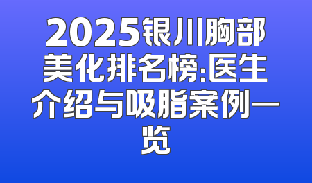 2025银川胸部美化排名榜：医生介绍与吸脂案例一览