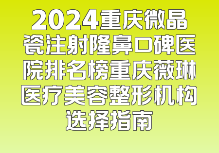 2024重庆微晶瓷注射隆鼻口碑医院排名榜重庆薇琳医疗美容整形机构选择指南