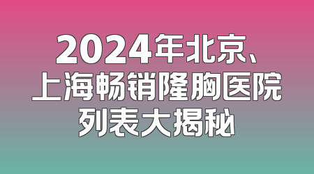 2024年北京、上海畅销隆胸医院列表大揭秘