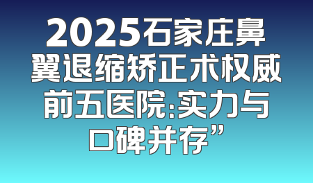2025石家庄鼻翼退缩矫正术权威前五医院：实力与口碑并存”