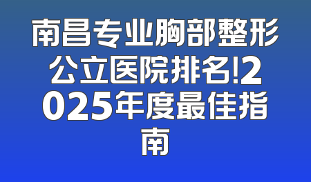 南昌专业胸部整形公立医院排名！2025年度最佳指南