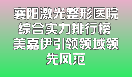 襄阳激光整形医院综合实力排行榜 美嘉伊引领领域领先风范