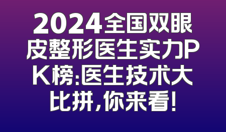 2024全国双眼皮整形医生实力PK榜：医生技术大比拼，你来看！
