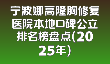 宁波娜高隆胸修复医院本地口碑公立排名榜盘点（2025年）