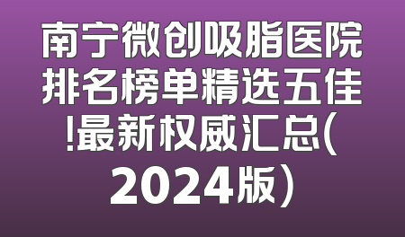 南宁微创吸脂医院排名榜单精选五佳！最新权威汇总（2024版）