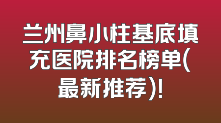 兰州鼻小柱基底填充医院排名榜单（最新推荐）！