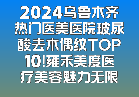 2024乌鲁木齐热门医美医院玻尿酸去木偶纹TOP10！雍禾美度医疗美容魅力无限