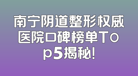 南宁阴道整形权威医院口碑榜单Top5揭秘！