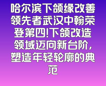 哈尔滨下颌缘改善领先者武汉中翰荣登第四！下颌改造领域迈向新台阶，塑造年轻轮廓的典范