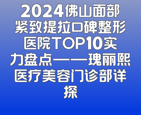 2024佛山面部紧致提拉口碑整形医院TOP10实力盘点——瑰丽熙医疗美容门诊部详探