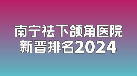 南宁祛下颌角医院新晋排名2024
