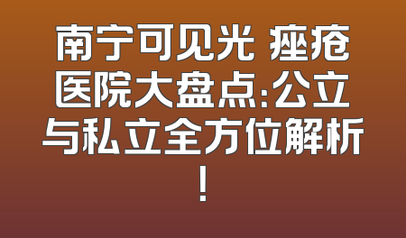 南宁可见光袪痤疮医院大盘点：公立与私立全方位解析！