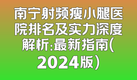 南宁射频瘦小腿医院排名及实力深度解析：最新指南（2024版）