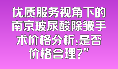 优质服务视角下的南京玻尿酸除皱手术价格分析：是否价格合理？”