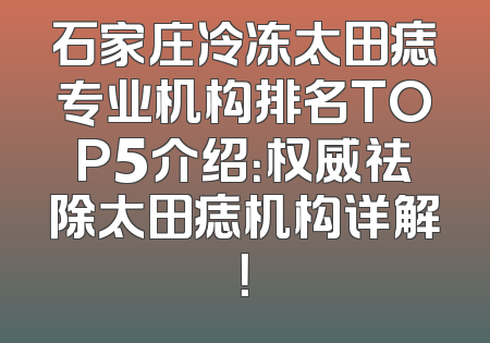 石家庄冷冻太田痣专业机构排名TOP5介绍：权威祛除太田痣机构详解！