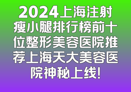 2024上海注射瘦小腿排行榜前十位整形美容医院推荐上海天大美容医院神秘上线！