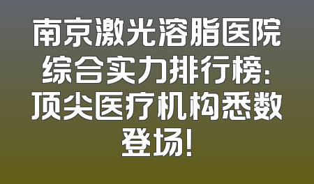 南京激光溶脂医院综合实力排行榜：顶尖医疗机构悉数登场！