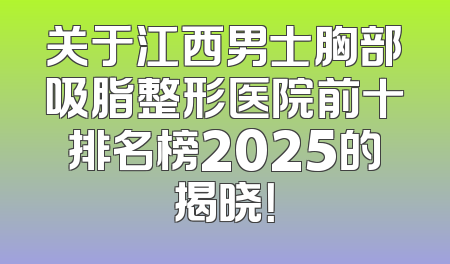 关于江西男士胸部吸脂整形医院前十排名榜2025的揭晓！