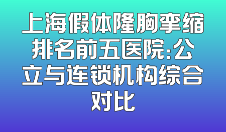 上海假体隆胸挛缩排名前五医院：公立与连锁机构综合对比
