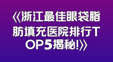 《浙江最佳眼袋脂肪填充医院排行TOP5揭秘!》