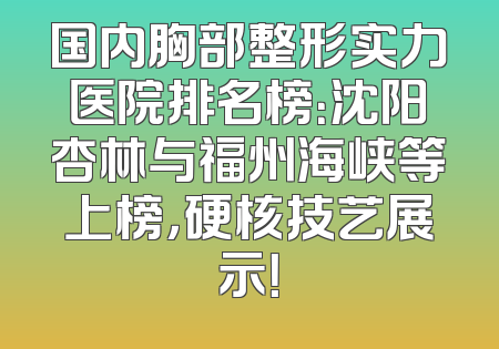 国内胸部整形实力医院排名榜：沈阳杏林与福州海峡等上榜，硬核技艺展示！