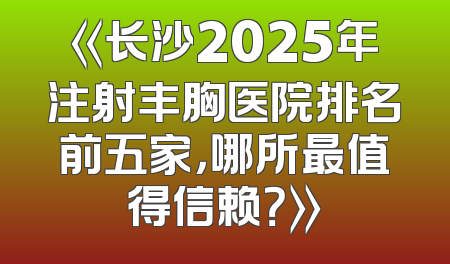 《长沙2025年注射丰胸医院排名前五家，哪所最值得信赖？》