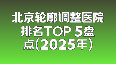 北京轮廓调整医院排名TOP 5盘点（2025年）