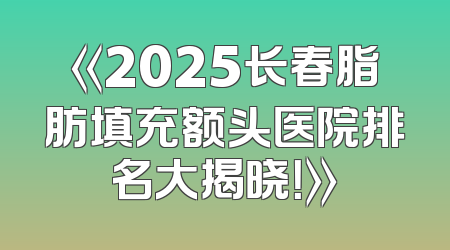 《2025长春脂肪填充额头医院排名大揭晓！》
