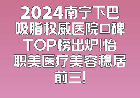 2024南宁下巴吸脂权威医院口碑TOP榜出炉！怡职美医疗美容稳居前三！