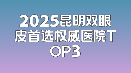 2025昆明双眼皮首选权威医院TOP3