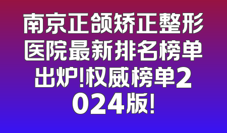 南京正颌矫正整形医院最新排名榜单出炉！权威榜单2024版！