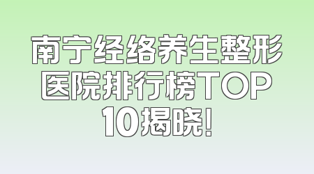 南宁经络养生整形医院排行榜TOP10揭晓！
