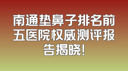 南通垫鼻子排名前五医院权威测评报告揭晓！