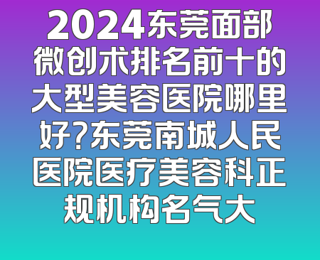 2024东莞面部微创术排名前十的大型美容医院哪里好？东莞南城人民医院医疗美容科正规机构名气大