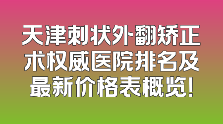 天津刺状外翻矫正术权威医院排名及最新价格表概览！