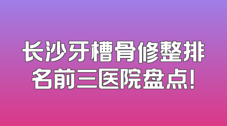 长沙牙槽骨修整排名前三医院盘点!