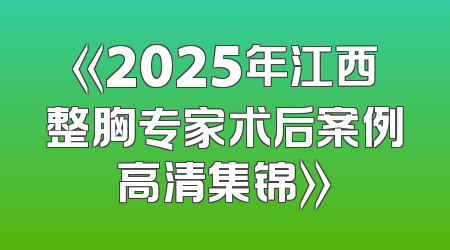 《2025年江西整胸专家术后案例高清集锦》