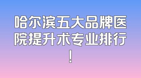 哈尔滨五大品牌医院提升术专业排行！