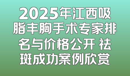 2025年江西吸脂丰胸手术专家排名与价格公开 祛斑成功案例欣赏