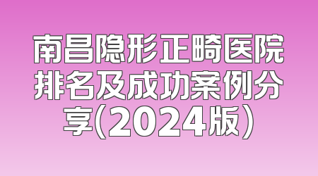 南昌隐形正畸医院排名及成功案例分享（2024版）