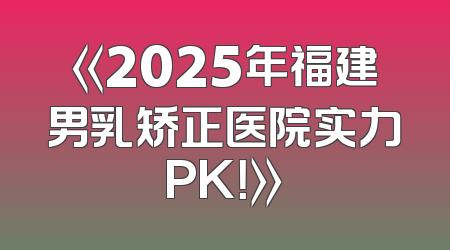 《2025年福建男乳矫正医院实力PK！》
