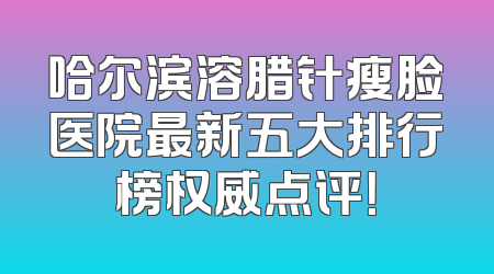 哈尔滨溶腊针瘦脸医院最新五大排行榜权威点评！