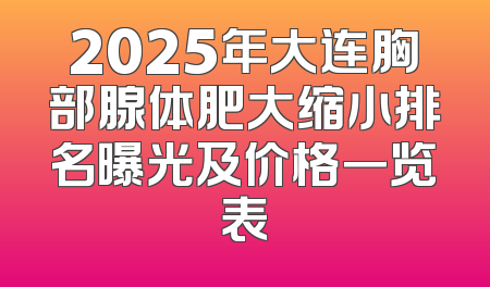 2025年大连胸部腺体肥大缩小排名曝光及价格一览表