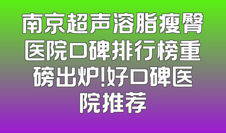 南京超声溶脂瘦臀医院口碑排行榜重磅出炉！好口碑医院推荐