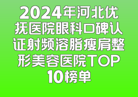 2024年河北优抚医院眼科口碑认证射频溶脂瘦肩整形美容医院TOP10榜单