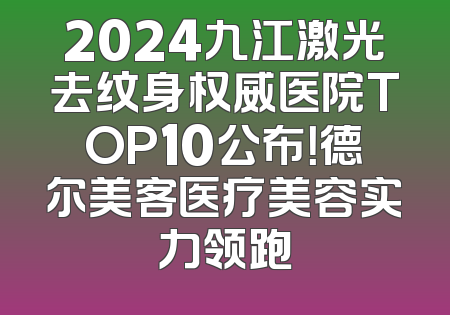 2024九江激光去纹身权威医院TOP10公布！德尔美客医疗美容实力领跑
