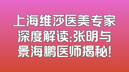 上海维莎医美专家深度解读：张明与景海鹏医师揭秘！