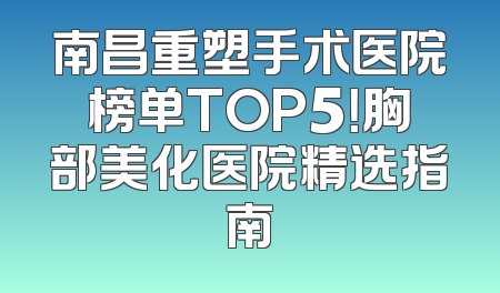 南昌重塑手术医院榜单TOP5！胸部美化医院精选指南