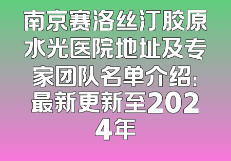 南京赛洛丝汀胶原水光医院地址及专家团队名单介绍：最新更新至2024年